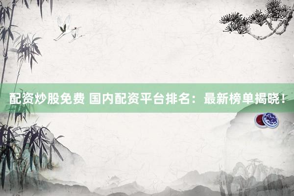 配资炒股免费 国内配资平台排名：最新榜单揭晓！