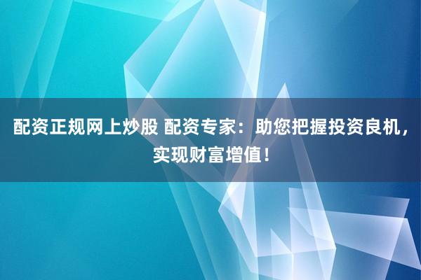 配资正规网上炒股 配资专家：助您把握投资良机，实现财富增值！