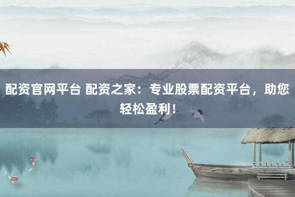 配资官网平台 配资之家：专业股票配资平台，助您轻松盈利！