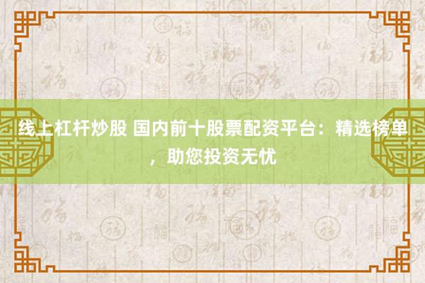 线上杠杆炒股 国内前十股票配资平台：精选榜单，助您投资无忧