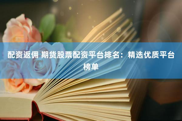 配资返佣 期货股票配资平台排名：精选优质平台榜单