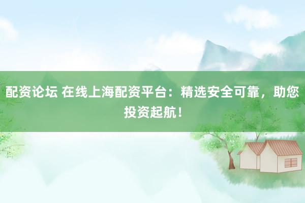 配资论坛 在线上海配资平台：精选安全可靠，助您投资起航！