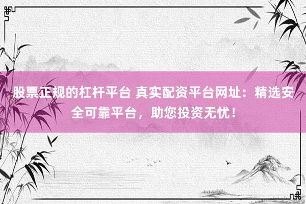 股票正规的杠杆平台 真实配资平台网址：精选安全可靠平台，助您投资无忧！
