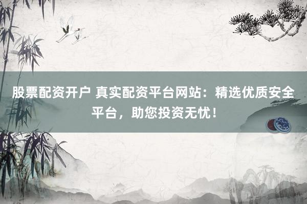 股票配资开户 真实配资平台网站：精选优质安全平台，助您投资无忧！
