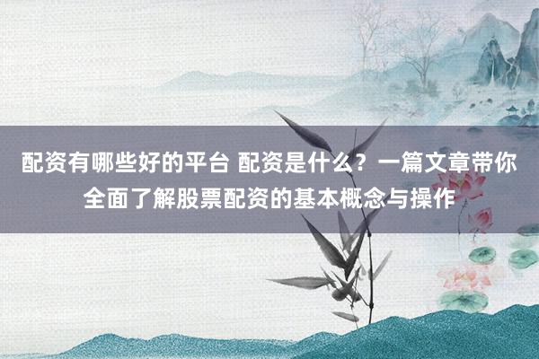 配资有哪些好的平台 配资是什么？一篇文章带你全面了解股票配资的基本概念与操作