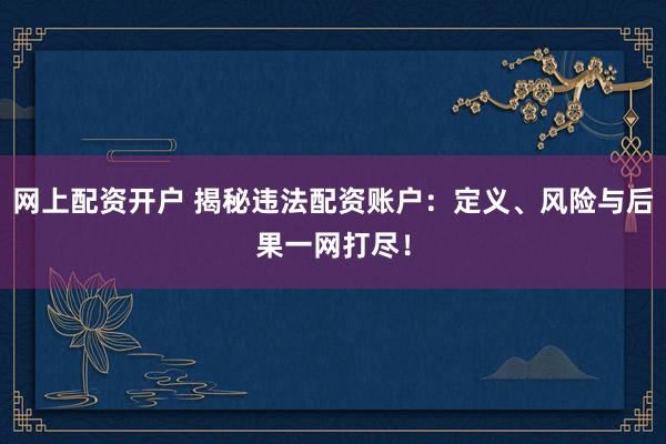 网上配资开户 揭秘违法配资账户：定义、风险与后果一网打尽！