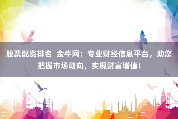 股票配资排名  金牛网：专业财经信息平台，助您把握市场动向，实现财富增值！