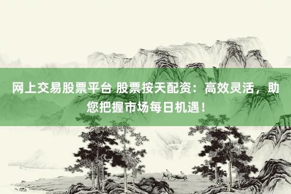 网上交易股票平台 股票按天配资：高效灵活，助您把握市场每日机遇！