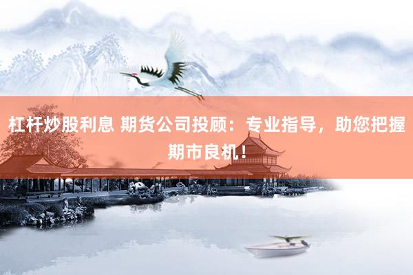 杠杆炒股利息 期货公司投顾：专业指导，助您把握期市良机！