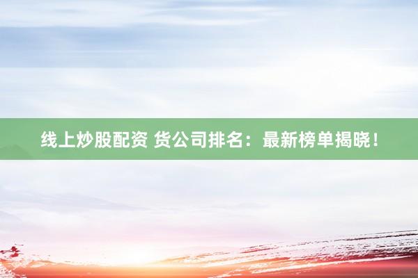 线上炒股配资 货公司排名：最新榜单揭晓！