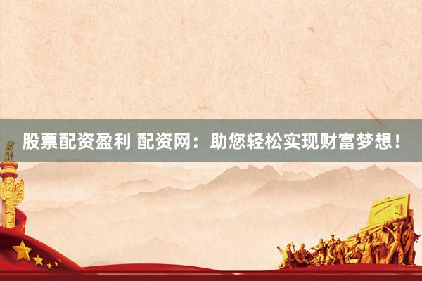 股票配资盈利 配资网：助您轻松实现财富梦想！
