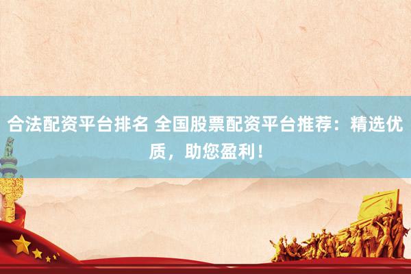 合法配资平台排名 全国股票配资平台推荐：精选优质，助您盈利！