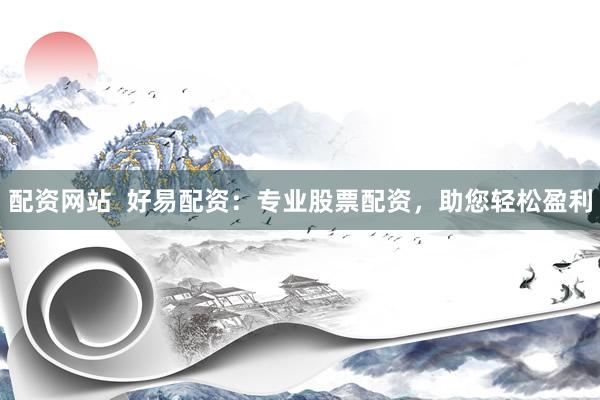 配资网站  好易配资：专业股票配资，助您轻松盈利