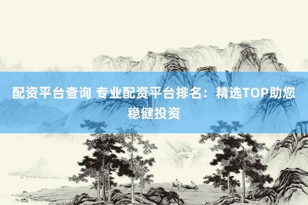 配资平台查询 专业配资平台排名：精选TOP助您稳健投资
