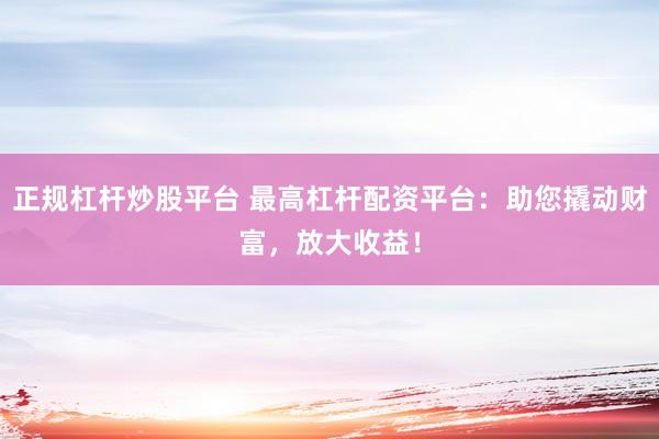 正规杠杆炒股平台 最高杠杆配资平台：助您撬动财富，放大收益！