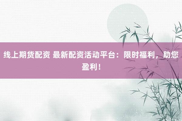 线上期货配资 最新配资活动平台：限时福利，助您盈利！