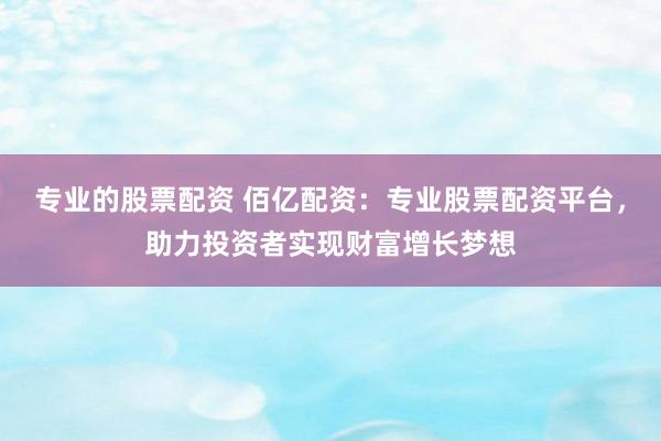 专业的股票配资 佰亿配资：专业股票配资平台，助力投资者实现财富增长梦想