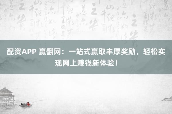 配资APP 赢翻网：一站式赢取丰厚奖励，轻松实现网上赚钱新体验！