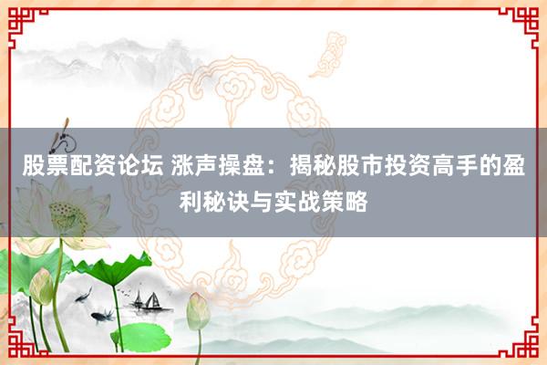 股票配资论坛 涨声操盘：揭秘股市投资高手的盈利秘诀与实战策略