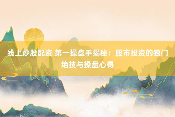 线上炒股配资 第一操盘手揭秘：股市投资的独门绝技与操盘心得