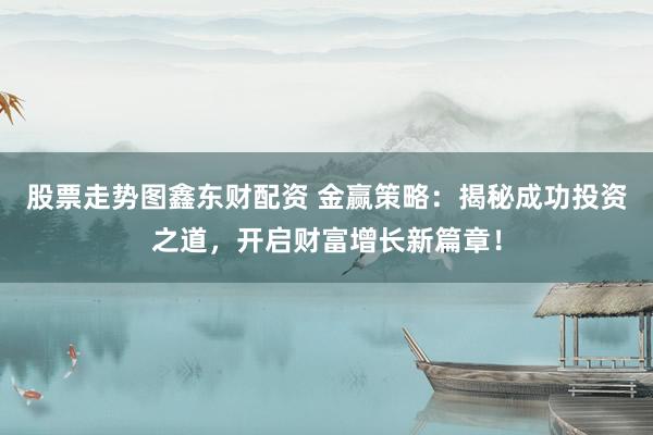 股票走势图鑫东财配资 金赢策略：揭秘成功投资之道，开启财富增长新篇章！