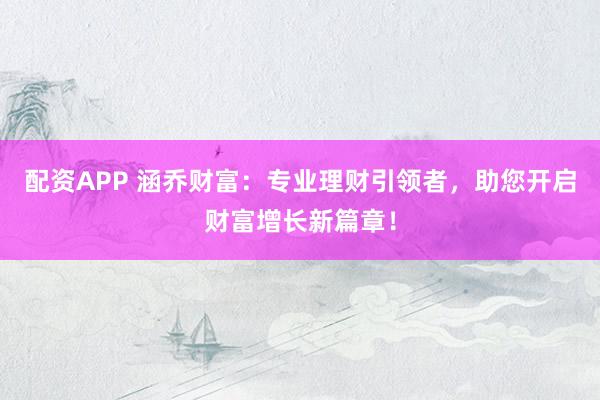 配资APP 涵乔财富：专业理财引领者，助您开启财富增长新篇章！