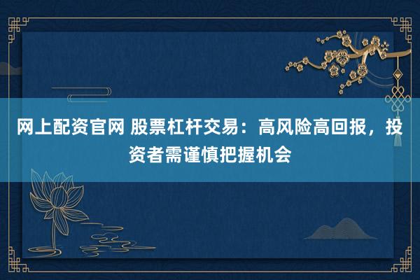 网上配资官网 股票杠杆交易：高风险高回报，投资者需谨慎把握机会