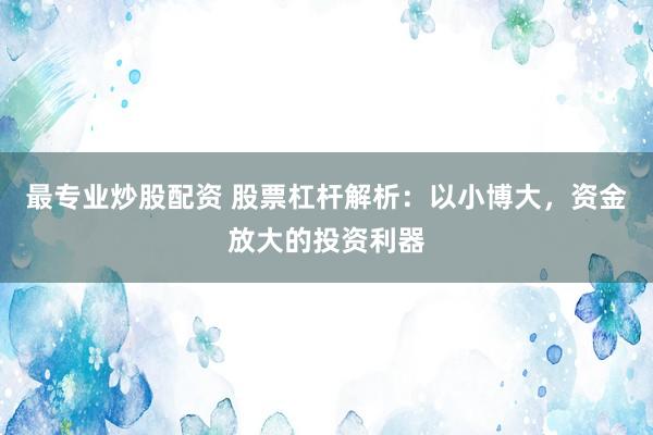 最专业炒股配资 股票杠杆解析：以小博大，资金放大的投资利器
