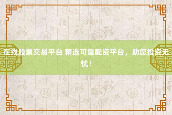 在线股票交易平台 精选可靠配资平台，助您投资无忧！