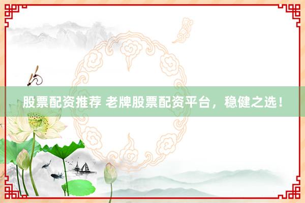 股票配资推荐 老牌股票配资平台，稳健之选！