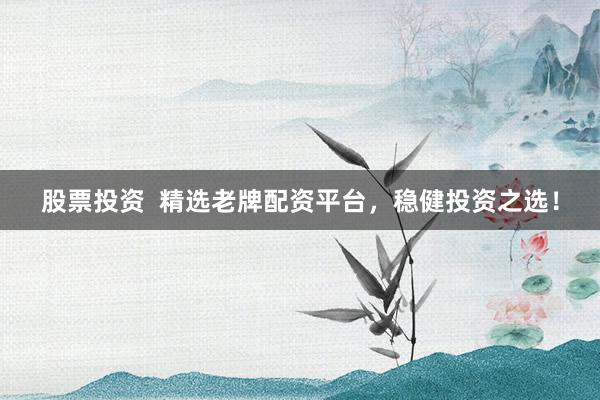 股票投资  精选老牌配资平台，稳健投资之选！