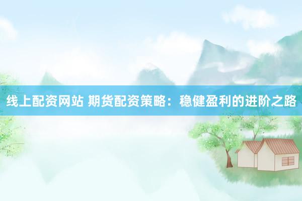 线上配资网站 期货配资策略：稳健盈利的进阶之路