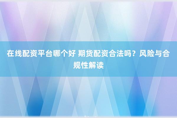 在线配资平台哪个好 期货配资合法吗？风险与合规性解读