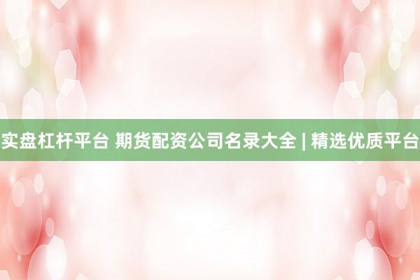 实盘杠杆平台 期货配资公司名录大全 | 精选优质平台
