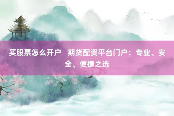 买股票怎么开户   期货配资平台门户：专业、安全、便捷之选
