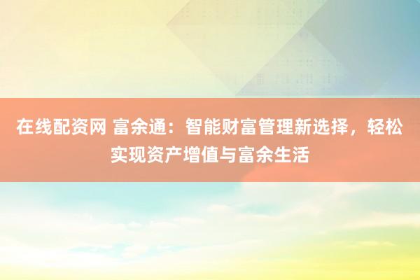 在线配资网 富余通：智能财富管理新选择，轻松实现资产增值与富余生活