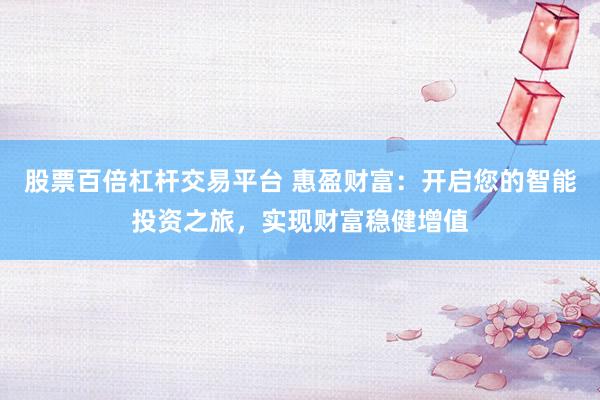 股票百倍杠杆交易平台 惠盈财富：开启您的智能投资之旅，实现财富稳健增值
