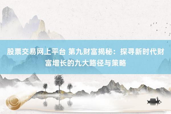 股票交易网上平台 第九财富揭秘：探寻新时代财富增长的九大路径与策略