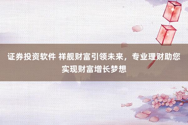 证券投资软件 祥舰财富引领未来，专业理财助您实现财富增长梦想