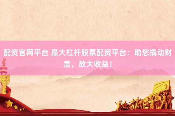 配资官网平台 最大杠杆股票配资平台：助您撬动财富，放大收益！