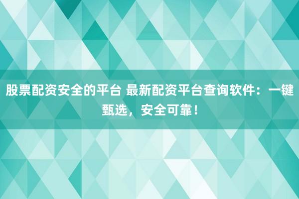 股票配资安全的平台 最新配资平台查询软件：一键甄选，安全可靠！