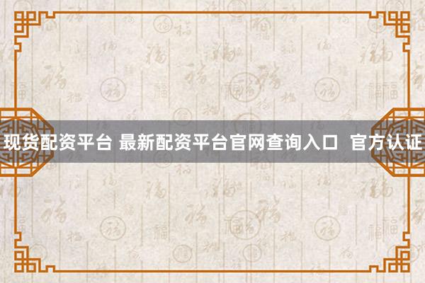 现货配资平台 最新配资平台官网查询入口  官方认证
