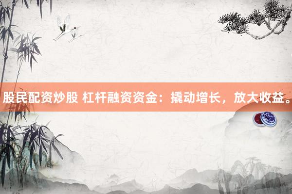股民配资炒股 杠杆融资资金：撬动增长，放大收益。