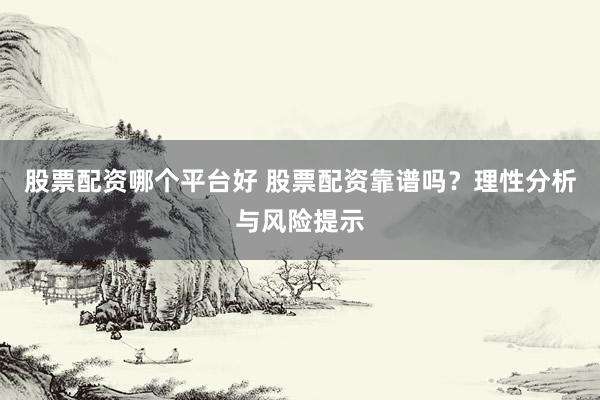 股票配资哪个平台好 股票配资靠谱吗？理性分析与风险提示