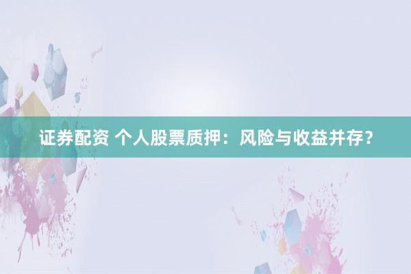 证券配资 个人股票质押：风险与收益并存？