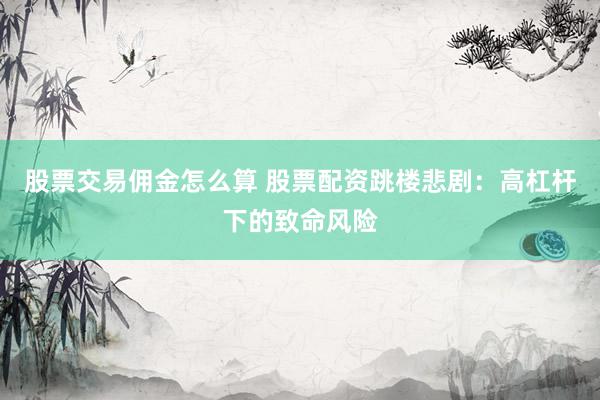 股票交易佣金怎么算 股票配资跳楼悲剧：高杠杆下的致命风险