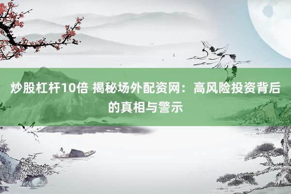 炒股杠杆10倍 揭秘场外配资网：高风险投资背后的真相与警示