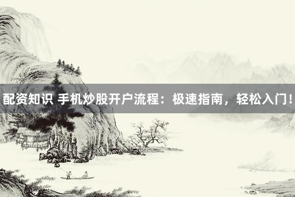 配资知识 手机炒股开户流程：极速指南，轻松入门！