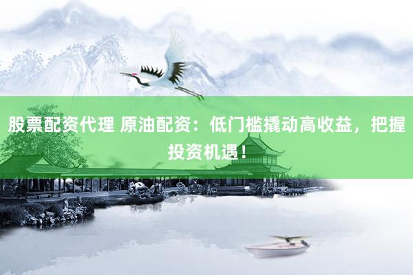 股票配资代理 原油配资：低门槛撬动高收益，把握投资机遇！