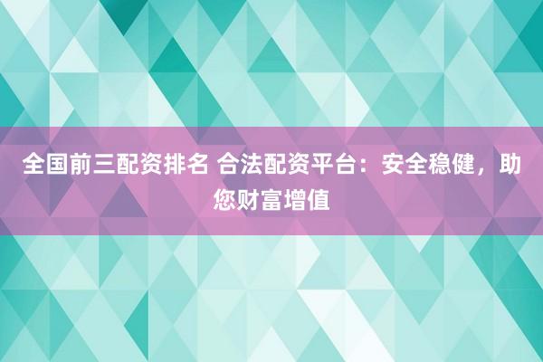 全国前三配资排名 合法配资平台：安全稳健，助您财富增值